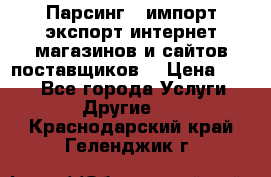 Парсинг , импорт экспорт интернет-магазинов и сайтов поставщиков. › Цена ­ 500 - Все города Услуги » Другие   . Краснодарский край,Геленджик г.